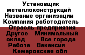 Установщик металлоконструкций › Название организации ­ Компания-работодатель › Отрасль предприятия ­ Другое › Минимальный оклад ­ 1 - Все города Работа » Вакансии   . Кемеровская обл.,Белово г.